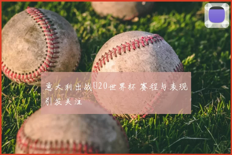 意大利出战U20世界杯 赛程与表现引发关注