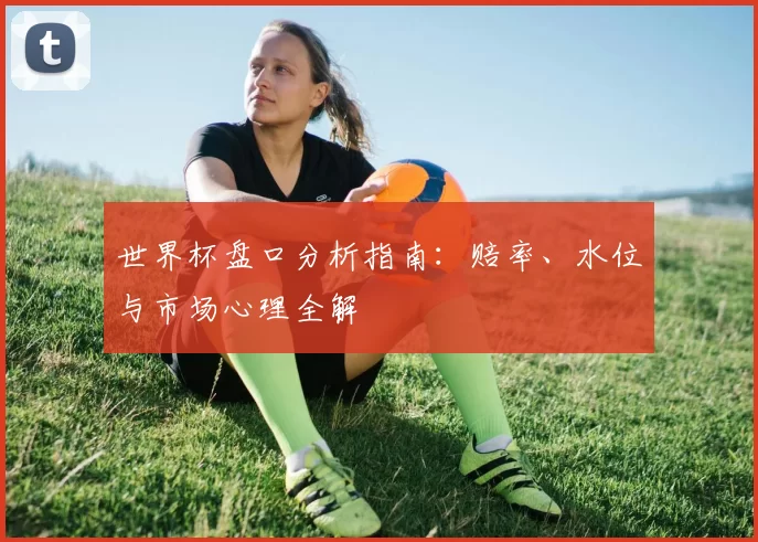 世界杯盘口分析指南：赔率、水位与市场心理全解