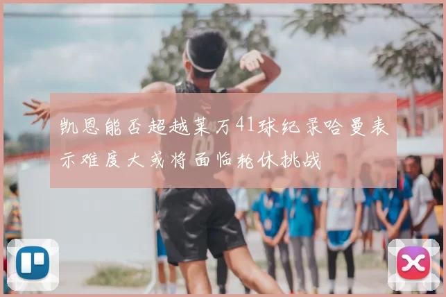 凯恩能否超越莱万41球纪录哈曼表示难度大或将面临轮休挑战