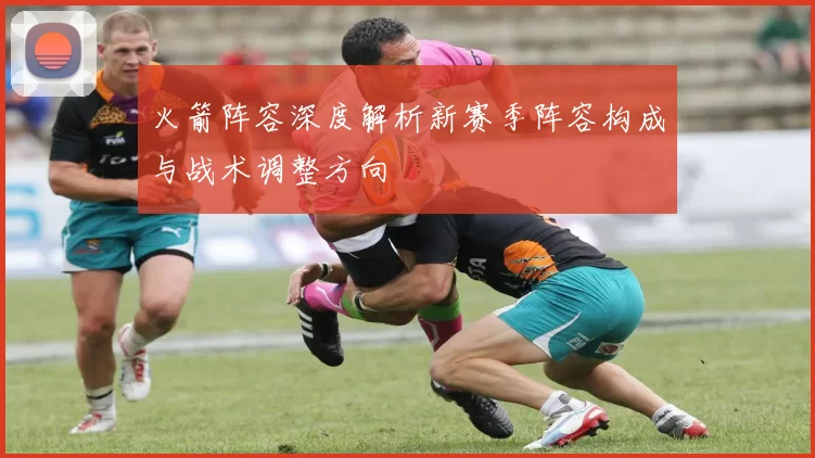 火箭阵容深度解析新赛季阵容构成与战术调整方向