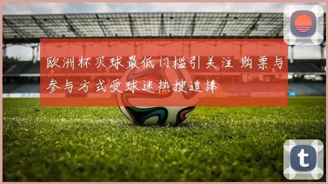欧洲杯买球最低门槛引关注 购票与参与方式受球迷热搜追捧