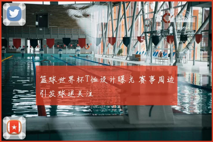 篮球世界杯T恤设计曝光 赛事周边引发球迷关注