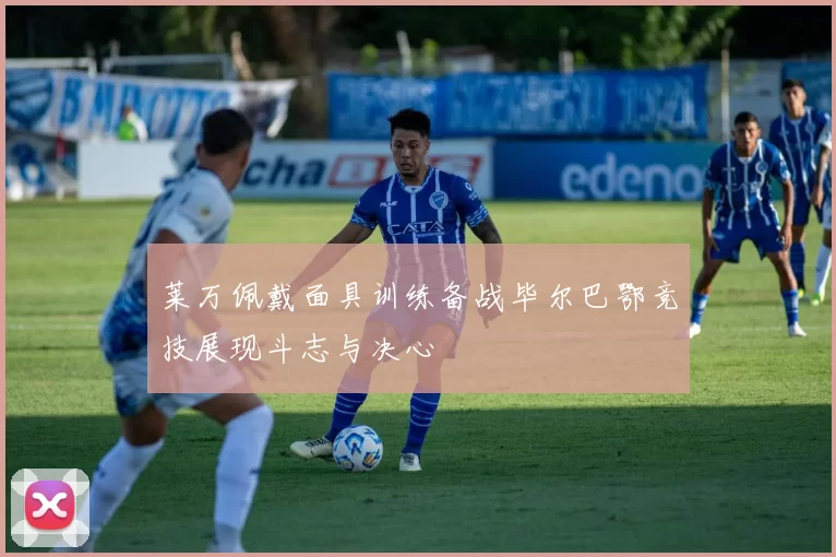 莱万佩戴面具训练备战毕尔巴鄂竞技展现斗志与决心