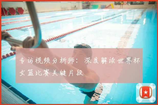 专访视频分析师：深度解读世界杯女篮比赛关键片段