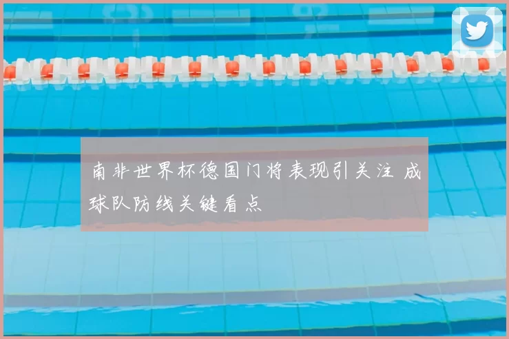 南非世界杯德国门将表现引关注 成球队防线关键看点
