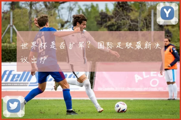 世界杯是否扩军？国际足联最新决议出炉
