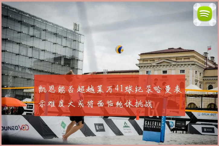凯恩能否超越莱万41球纪录哈曼表示难度大或将面临轮休挑战