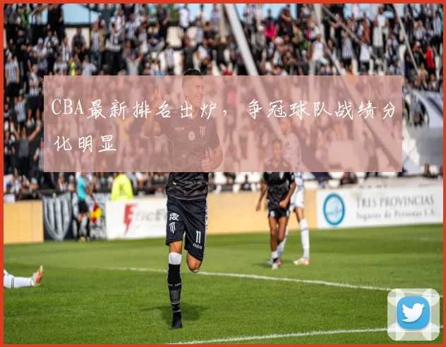 CBA最新排名出炉，争冠球队战绩分化明显