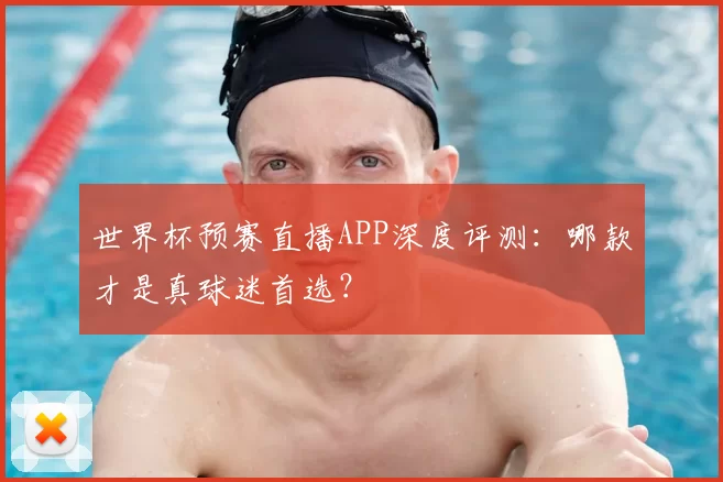 世界杯预赛直播APP深度评测：哪款才是真球迷首选？