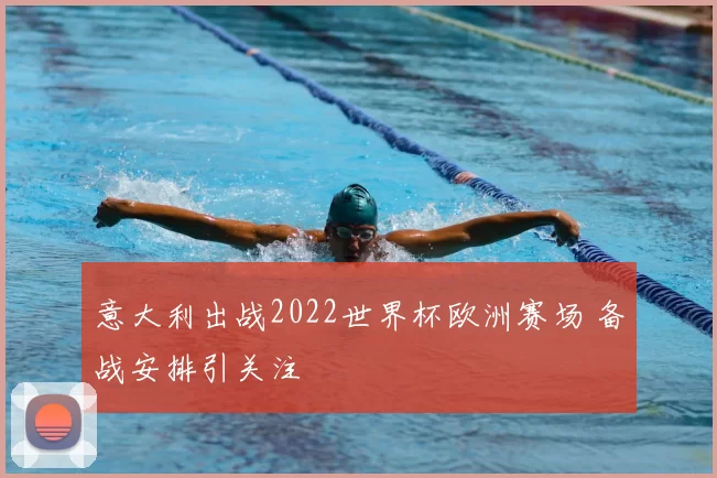 意大利出战2022世界杯欧洲赛场 备战安排引关注