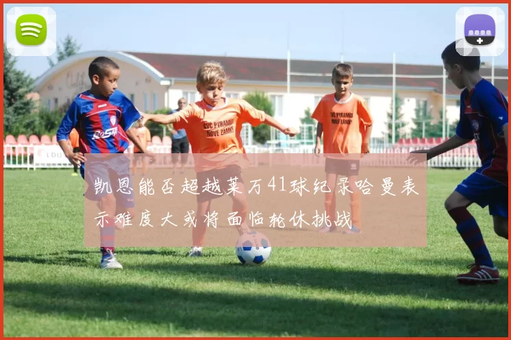 凯恩能否超越莱万41球纪录哈曼表示难度大或将面临轮休挑战