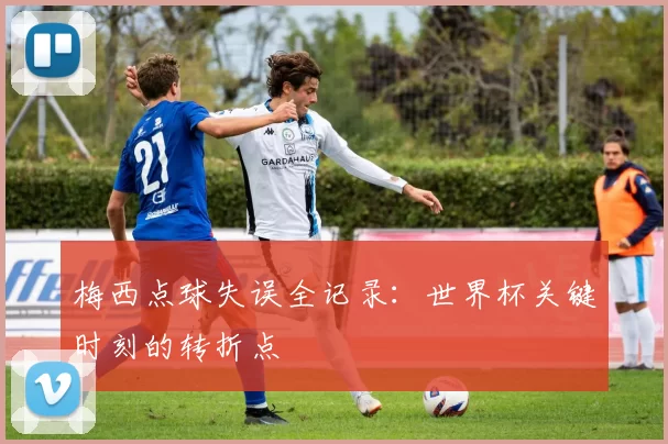 梅西点球失误全记录：世界杯关键时刻的转折点