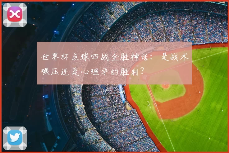 世界杯点球四战全胜神话:是战术碾压还是心理学的胜利?