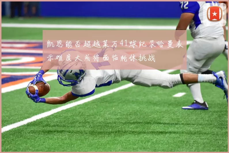 凯恩能否超越莱万41球纪录哈曼表示难度大或将面临轮休挑战