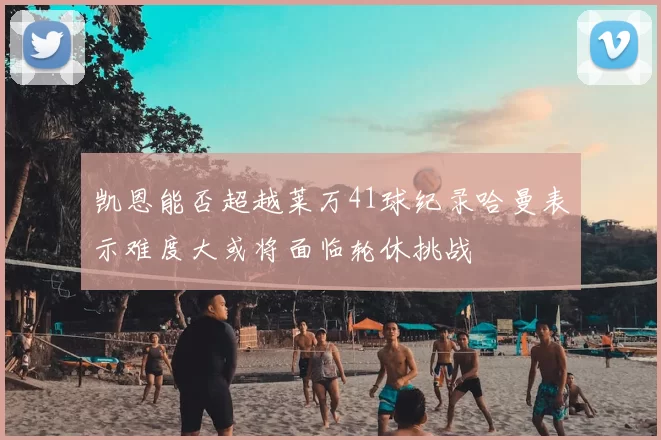 凯恩能否超越莱万41球纪录哈曼表示难度大或将面临轮休挑战