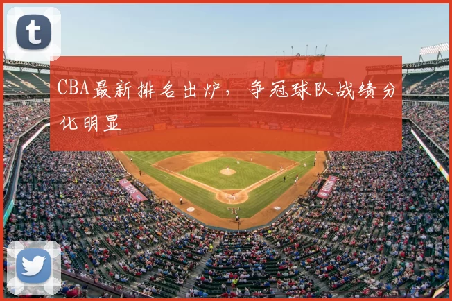 CBA最新排名出炉，争冠球队战绩分化明显