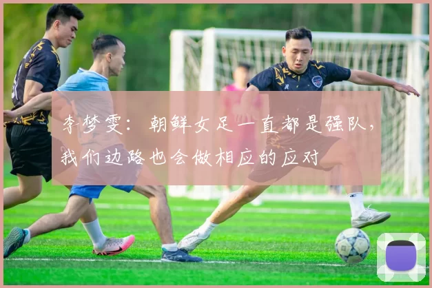 李梦雯：朝鲜女足一直都是强队，我们边路也会做相应的应对