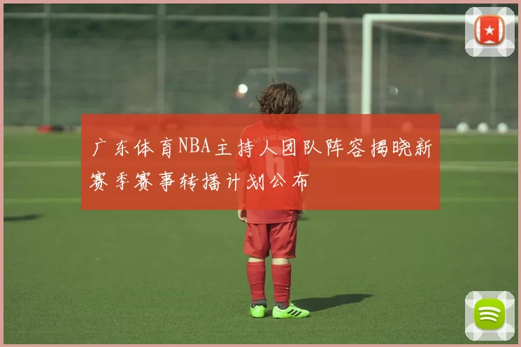 广东体育NBA主持人团队阵容揭晓新赛季赛事转播计划公布
