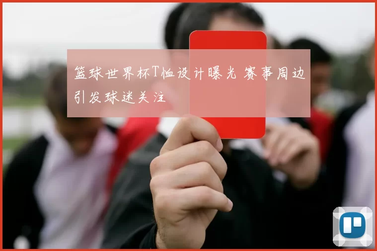 篮球世界杯T恤设计曝光 赛事周边引发球迷关注