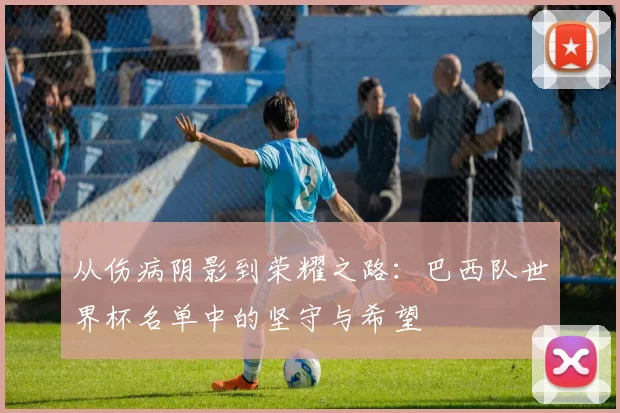 从伤病阴影到荣耀之路：巴西队世界杯名单中的坚守与希望