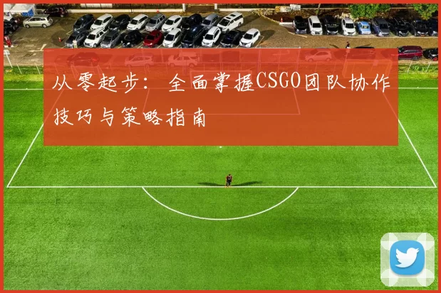 从零起步:全面掌握CSGO团队协作技巧与策略指南