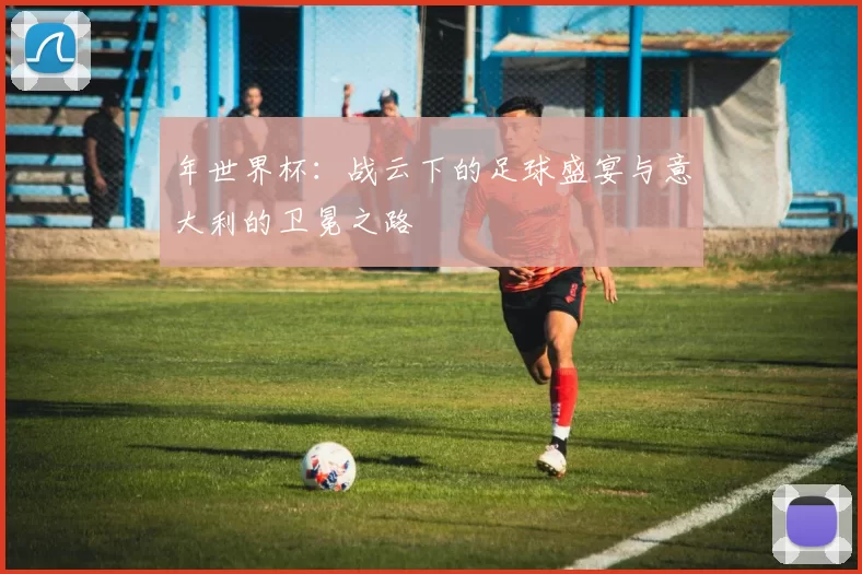 年世界杯:战云下的足球盛宴与意大利的卫冕之路