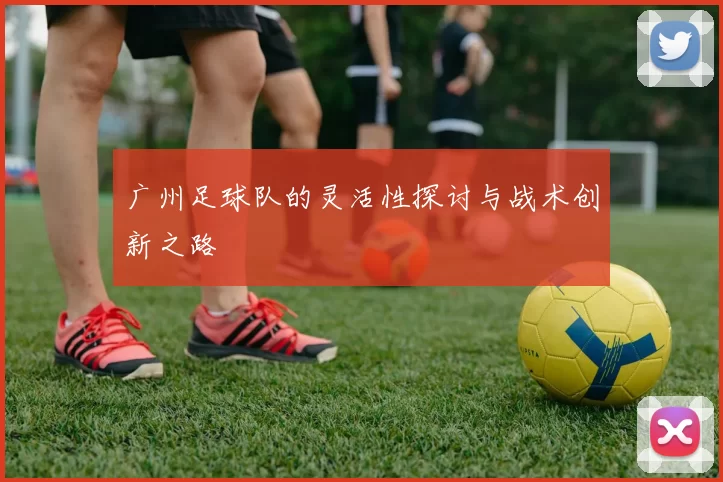 广州足球队的灵活性探讨与战术创新之路