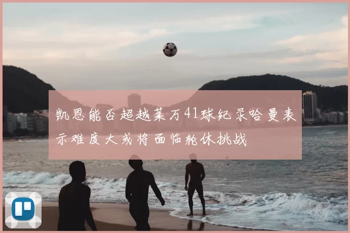 凯恩能否超越莱万41球纪录哈曼表示难度大或将面临轮休挑战