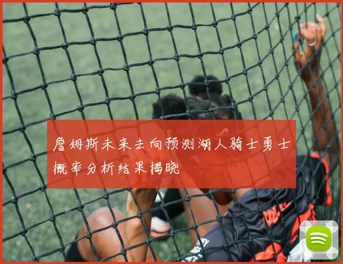 詹姆斯未来去向预测湖人骑士勇士概率分析结果揭晓