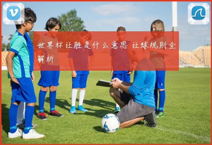 世界杯让胜是什么意思 让球规则全解析