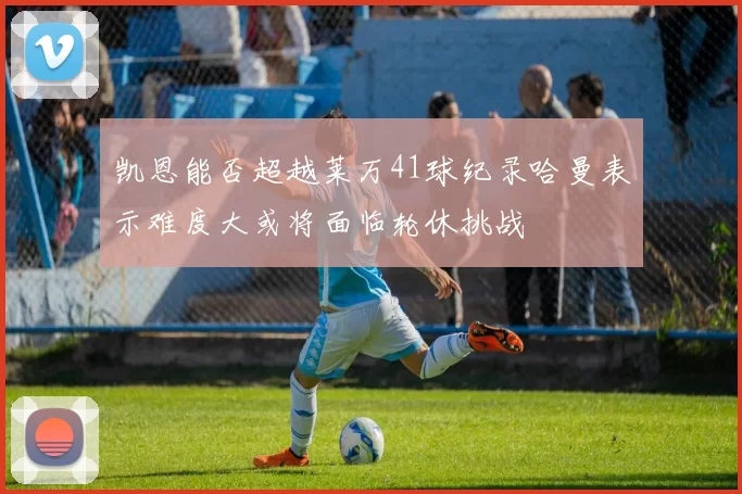 凯恩能否超越莱万41球纪录哈曼表示难度大或将面临轮休挑战