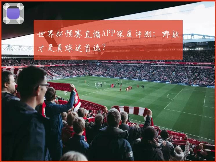 世界杯预赛直播APP深度评测:哪款才是真球迷首选?