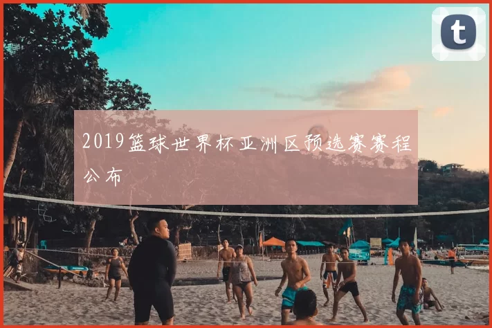 2019篮球世界杯亚洲区预选赛赛程公布