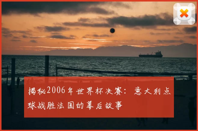 揭秘2006年世界杯决赛：意大利点球战胜法国的幕后故事