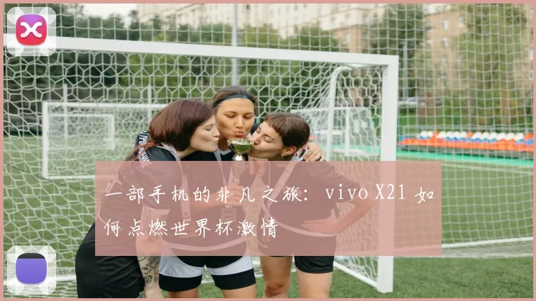 一部手机的非凡之旅：vivo X21 如何点燃世界杯激情