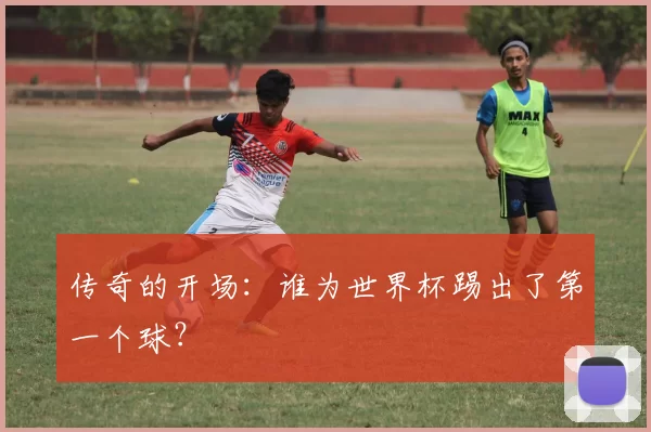 传奇的开场:谁为世界杯踢出了第一个球?