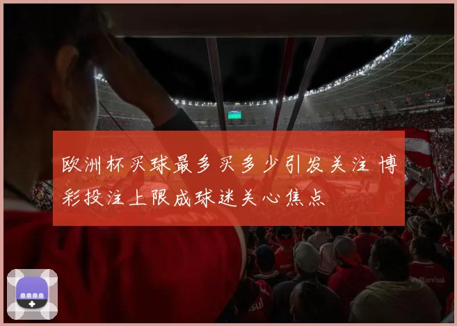 欧洲杯买球最多买多少引发关注 博彩投注上限成球迷关心焦点