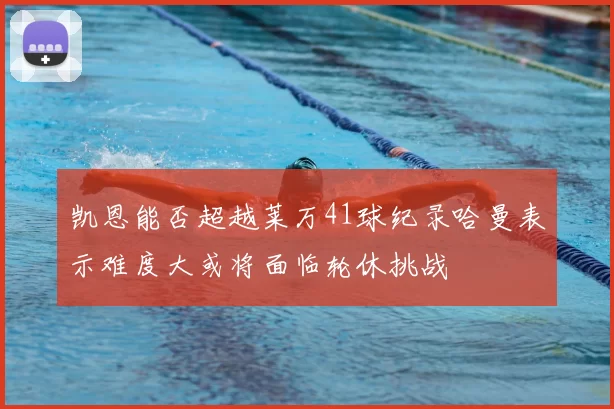 凯恩能否超越莱万41球纪录哈曼表示难度大或将面临轮休挑战