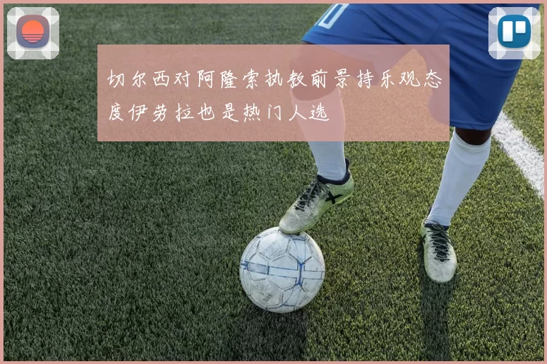 切尔西对阿隆索执教前景持乐观态度伊劳拉也是热门人选