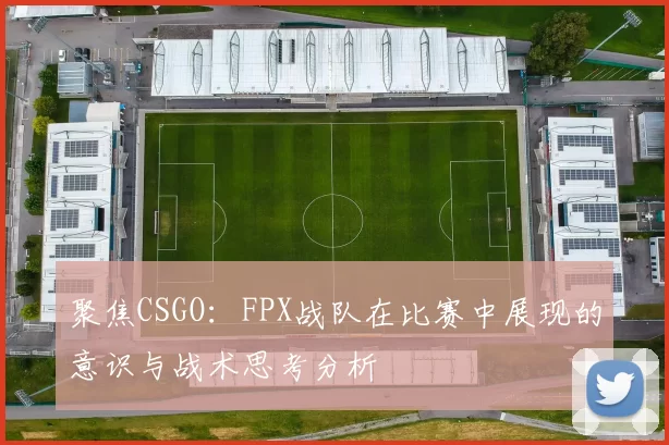 聚焦CSGO：FPX战队在比赛中展现的意识与战术思考分析