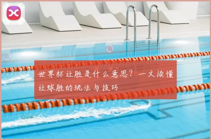 世界杯让胜是什么意思？一文读懂让球胜的玩法与技巧