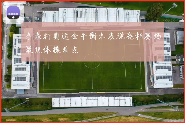 李森科奥运会平衡木表现亮相赛场聚焦体操看点