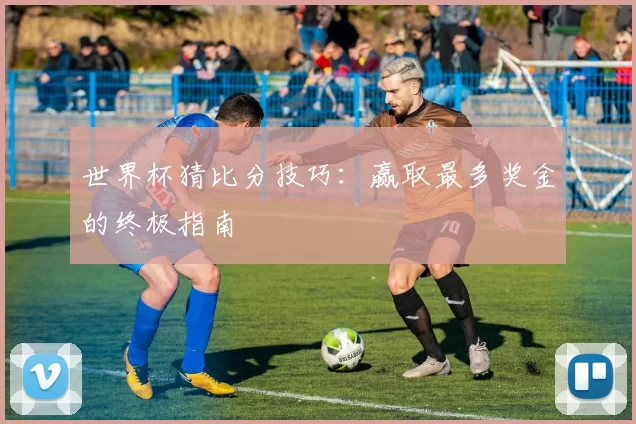 世界杯猜比分技巧:赢取最多奖金的终极指南