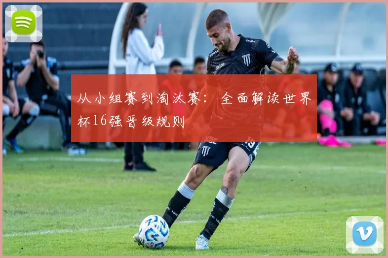从小组赛到淘汰赛：全面解读世界杯16强晋级规则