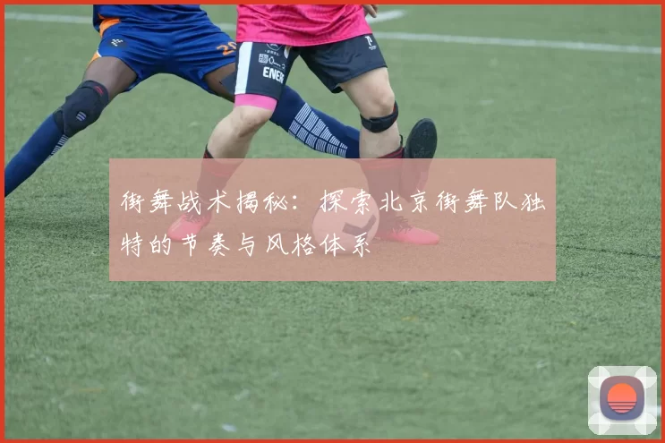 街舞战术揭秘：探索北京街舞队独特的节奏与风格体系