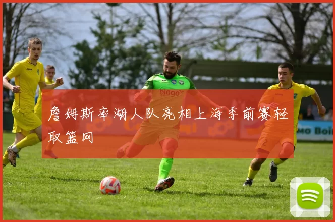 詹姆斯率湖人队亮相上海季前赛轻取篮网