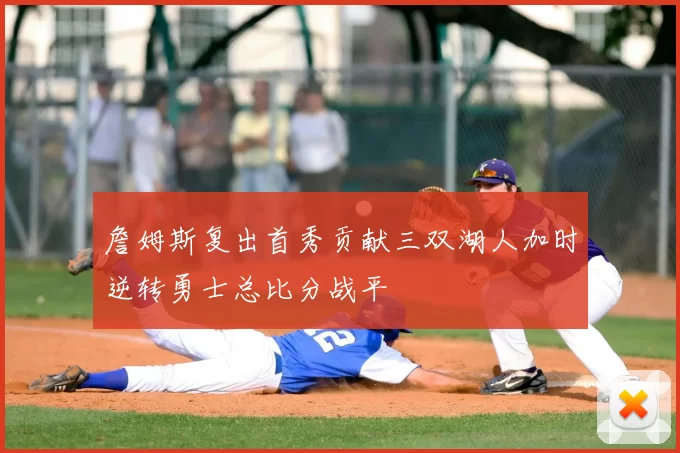 詹姆斯复出首秀贡献三双湖人加时逆转勇士总比分战平