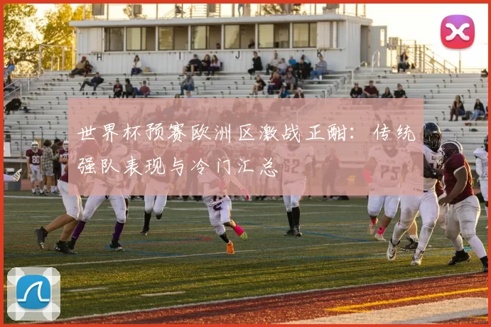 世界杯预赛欧洲区激战正酣：传统强队表现与冷门汇总