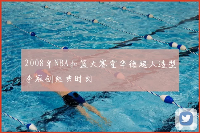 2008年NBA扣篮大赛霍华德超人造型夺冠创经典时刻