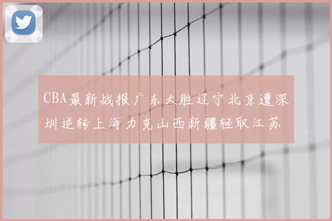 CBA最新战报广东大胜辽宁北京遭深圳逆转上海力克山西新疆轻取江苏
